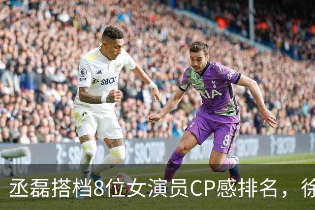 丞磊搭档8位女演员CP感排名，徐若晗第4，王楚然第2，第1实至名归
