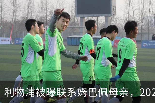 利物浦被曝联系姆巴佩母亲，2027年或成潜在目标