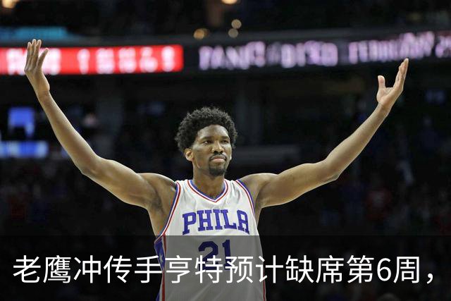 老鹰冲传手亨特预计缺席第6周，方吉奥称其本周上场“会是奇迹”